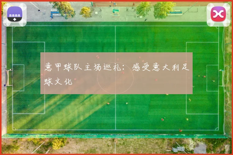 意甲球队主场巡礼：感受意大利足球文化