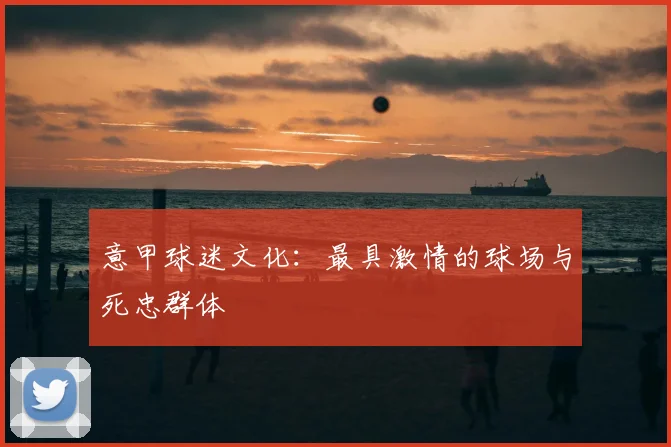 意甲球迷文化：最具激情的球场与死忠群体