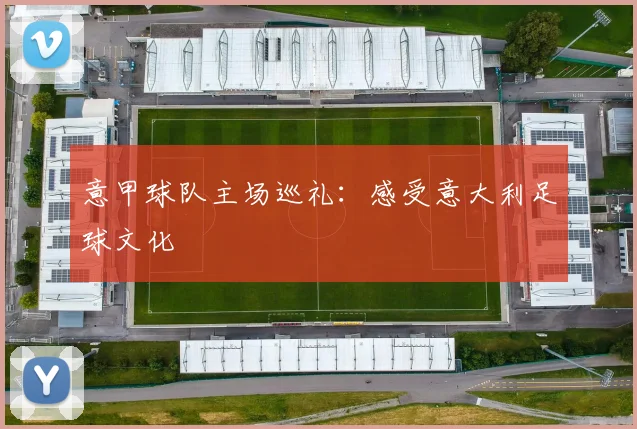 意甲球队主场巡礼：感受意大利足球文化