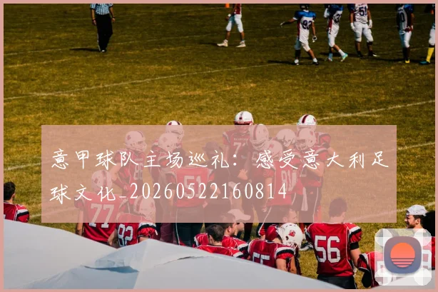 意甲球队主场巡礼：感受意大利足球文化_20260522160814