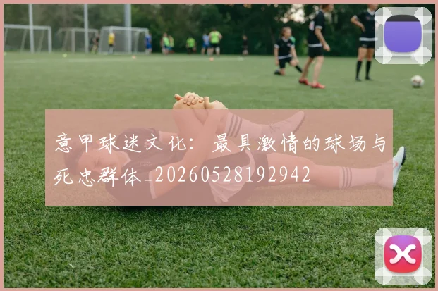 意甲球迷文化：最具激情的球场与死忠群体_20260528192942