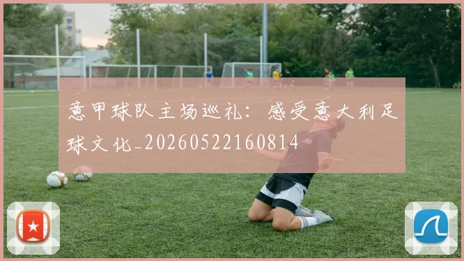意甲球队主场巡礼：感受意大利足球文化_20260522160814
